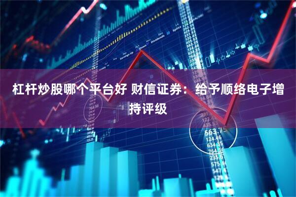 杠杆炒股哪个平台好 财信证券：给予顺络电子增持评级