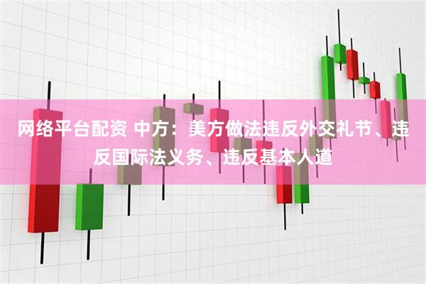 网络平台配资 中方：美方做法违反外交礼节、违反国际法义务、违反基本人道