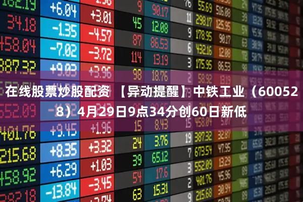 在线股票炒股配资 【异动提醒】中铁工业（600528）4月29日9点34分创60日新低
