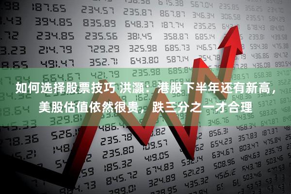 如何选择股票技巧 洪灝：港股下半年还有新高，美股估值依然很贵，跌三分之一才合理
