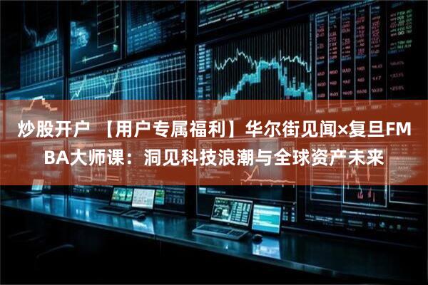 炒股开户 【用户专属福利】华尔街见闻×复旦FMBA大师课：洞见科技浪潮与全球资产未来