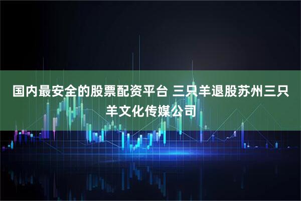 国内最安全的股票配资平台 三只羊退股苏州三只羊文化传媒公司