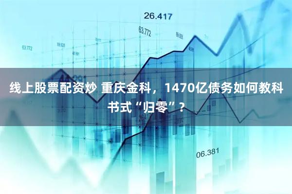 线上股票配资炒 重庆金科，1470亿债务如何教科书式“归零”？