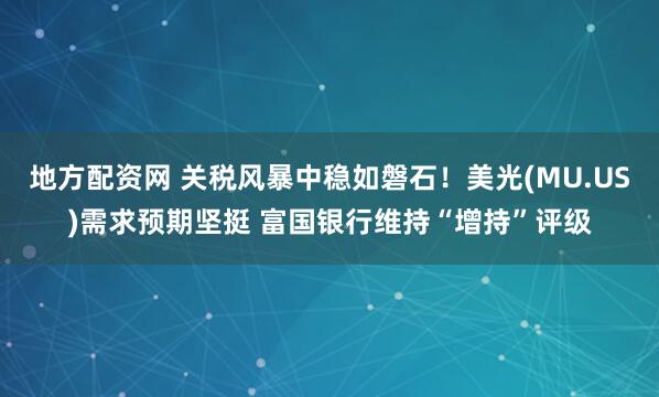 地方配资网 关税风暴中稳如磐石！美光(MU.US)需求预期坚挺 富国银行维持“增持”评级