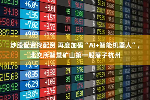 炒股配资找配资 再度加码“AI+智能机器人”，北交所智慧矿山第一股落子杭州