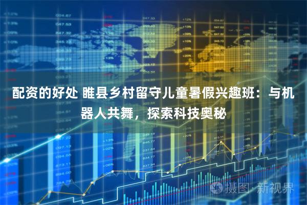 配资的好处 睢县乡村留守儿童暑假兴趣班：与机器人共舞，探索科技奥秘