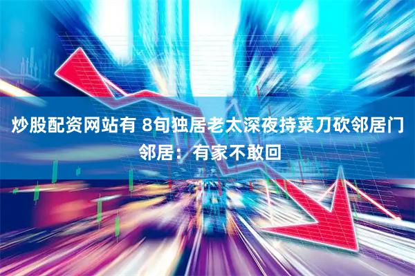 炒股配资网站有 8旬独居老太深夜持菜刀砍邻居门 邻居：有家不敢回