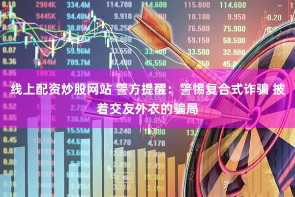 线上配资炒股网站 警方提醒：警惕复合式诈骗 披着交友外衣的骗局