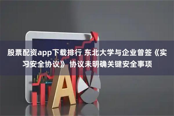 股票配资app下载排行 东北大学与企业曾签《实习安全协议》 协议未明确关键安全事项