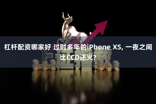 杠杆配资哪家好 过时多年的iPhone XS, 一夜之间比CCD还火?