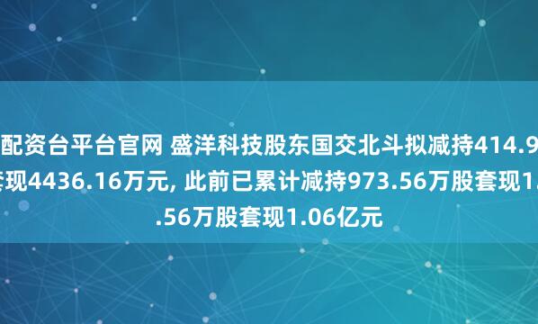 配资台平台官网 盛洋科技股东国交北斗拟减持414.98万股套现4436.16万元, 此前已累计减持973.56万股套现1.06亿元