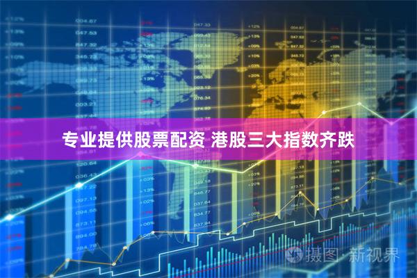 专业提供股票配资 港股三大指数齐跌