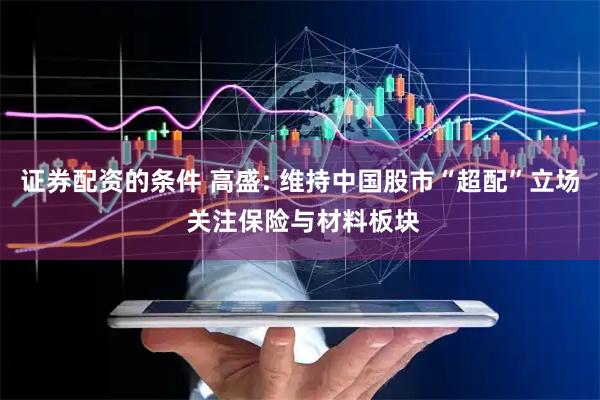 证券配资的条件 高盛: 维持中国股市“超配”立场 关注保险与材料板块