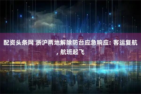 配资头条网 浙沪两地解除防台应急响应: 客运复航, 航班起飞