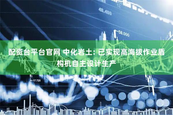 配资台平台官网 中化岩土: 已实现高海拔作业盾构机自主设计生产