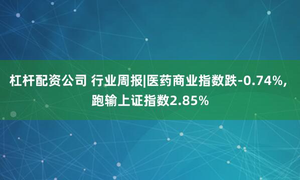 杠杆配资公司 行业周报|医药商业指数跌-0.74%, 跑输上证指数2.85%