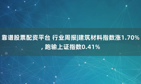 靠谱股票配资平台 行业周报|建筑材料指数涨1.70%, 跑输上证指数0.41%