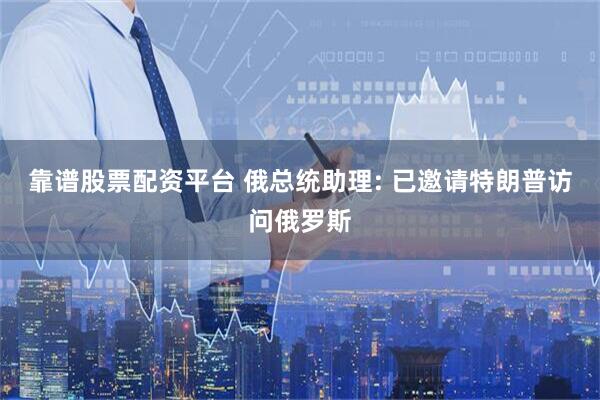 靠谱股票配资平台 俄总统助理: 已邀请特朗普访问俄罗斯