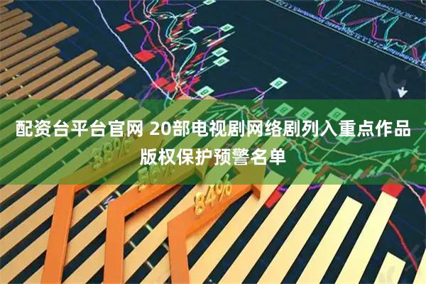 配资台平台官网 20部电视剧网络剧列入重点作品版权保护预警名单