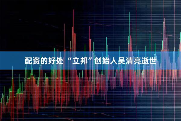配资的好处 “立邦”创始人吴清亮逝世