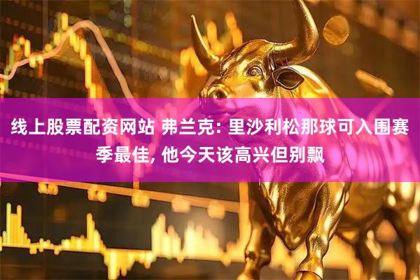 线上股票配资网站 弗兰克: 里沙利松那球可入围赛季最佳, 他今天该高兴但别飘