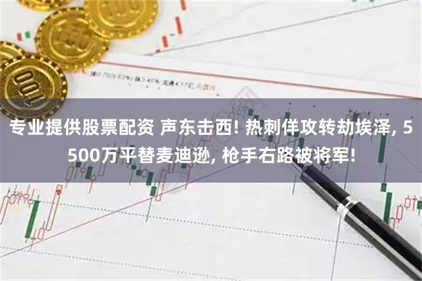 专业提供股票配资 声东击西! 热刺佯攻转劫埃泽, 5500万平替麦迪逊, 枪手右路被将军!