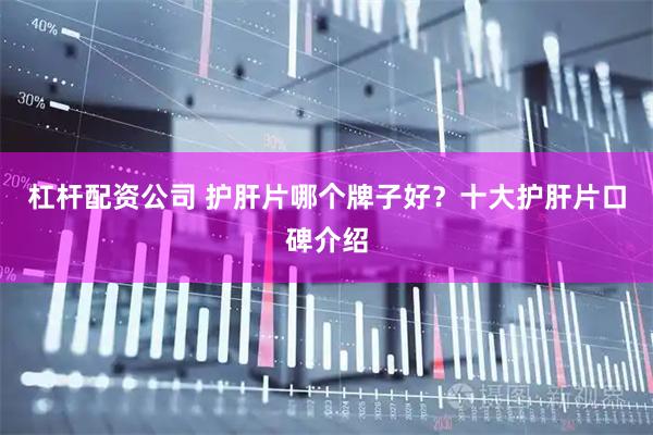 杠杆配资公司 护肝片哪个牌子好？十大护肝片口碑介绍