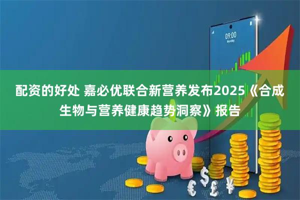 配资的好处 嘉必优联合新营养发布2025《合成生物与营养健康趋势洞察》报告