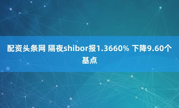 配资头条网 隔夜shibor报1.3660% 下降9.60个基点