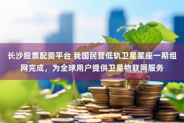 长沙股票配资平台 我国民营低轨卫星星座一期组网完成，为全球用户提供卫星物联网服务