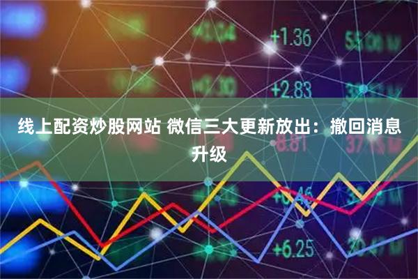 线上配资炒股网站 微信三大更新放出：撤回消息升级