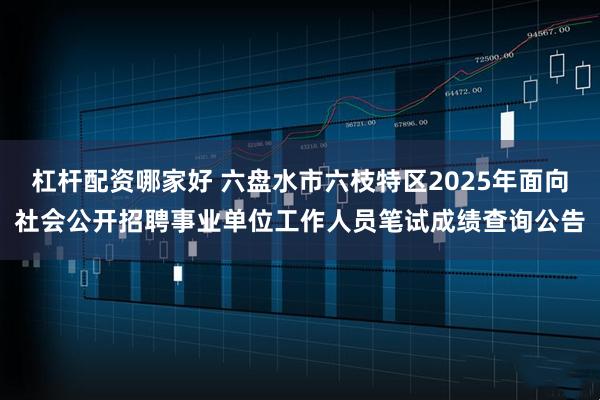 杠杆配资哪家好 六盘水市六枝特区2025年面向社会公开招聘事业单位工作人员笔试成绩查询公告