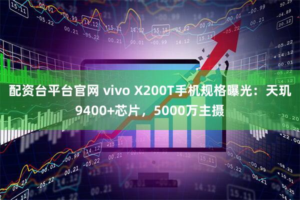 配资台平台官网 vivo X200T手机规格曝光：天玑9400+芯片，5000万主摄