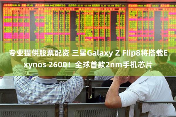 专业提供股票配资 三星Galaxy Z Flip8将搭载Exynos 2600！全球首款2nm手机芯片