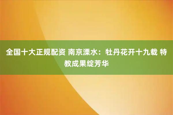 全国十大正规配资 南京溧水：牡丹花开十九载 特教成果绽芳华