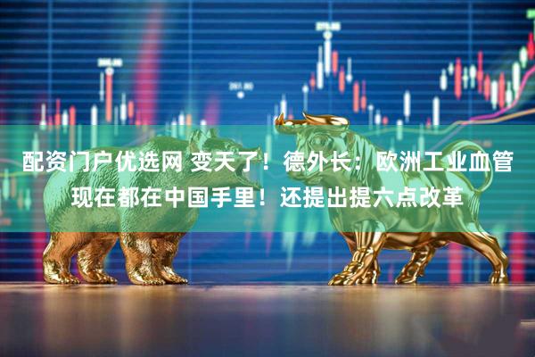 配资门户优选网 变天了！德外长：欧洲工业血管现在都在中国手里！还提出提六点改革