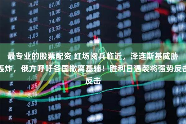 最专业的股票配资 红场阅兵临近，泽连斯基威胁轰炸，俄方呼吁各国撤离基辅！胜利日遇袭将强势反击