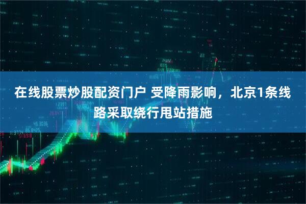 在线股票炒股配资门户 受降雨影响，北京1条线路采取绕行甩站措施