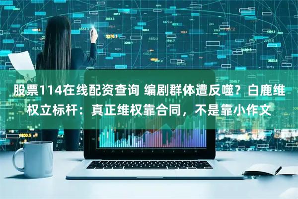 股票114在线配资查询 编剧群体遭反噬?白鹿维权立标杆:真正维权靠合同,不是靠小作文