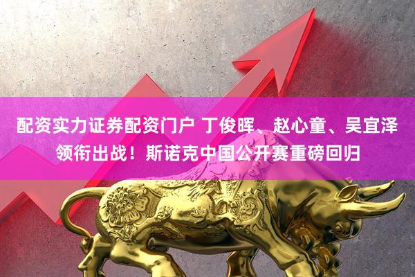 配资实力证券配资门户 丁俊晖、赵心童、吴宜泽领衔出战！斯诺克中国公开赛重磅回归