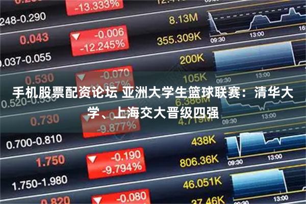 手机股票配资论坛 亚洲大学生篮球联赛：清华大学、上海交大晋级四强