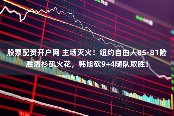 股票配资开户网 主场灭火！纽约自由人85-81险胜洛杉矶火花，韩旭砍9+4随队取胜！