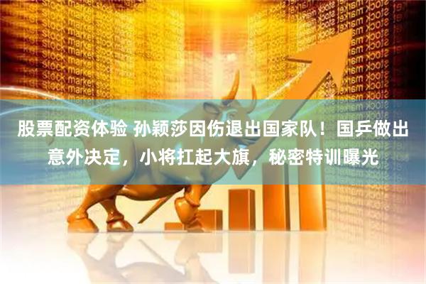 股票配资体验 孙颖莎因伤退出国家队！国乒做出意外决定，小将扛起大旗，秘密特训曝光