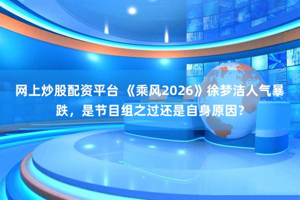 网上炒股配资平台 《乘风2026》徐梦洁人气暴跌，是节目组之过还是自身原因？