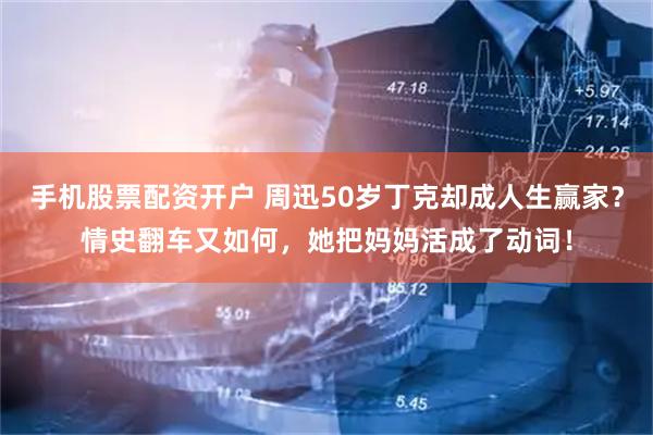 手机股票配资开户 周迅50岁丁克却成人生赢家？情史翻车又如何，她把妈妈活成了动词！