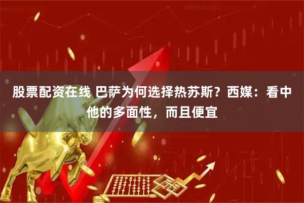 股票配资在线 巴萨为何选择热苏斯？西媒：看中他的多面性，而且便宜